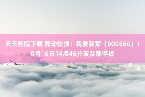 天天影院下载 异动快报：我爱我家（000560）10月16日14点46分波及涨停板