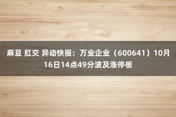 麻豆 肛交 异动快报：万业企业（600641）10月16日14点49分波及涨停板