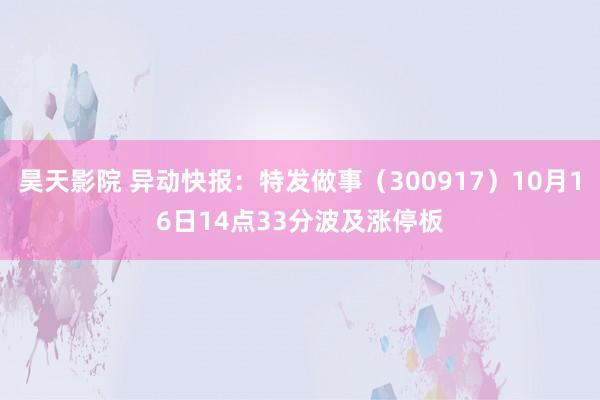 昊天影院 异动快报：特发做事（300917）10月16日14点33分波及涨停板