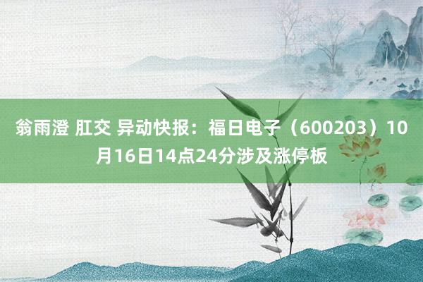 翁雨澄 肛交 异动快报：福日电子（600203）10月16日14点24分涉及涨停板