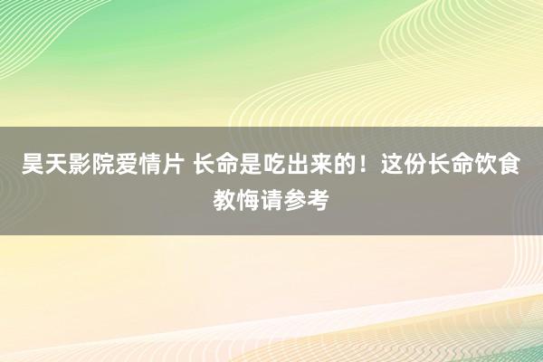 昊天影院爱情片 长命是吃出来的！这份长命饮食教悔请参考