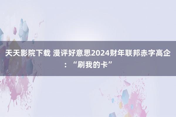 天天影院下载 漫评好意思2024财年联邦赤字高企：“刷我的卡”