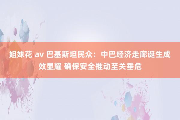 姐妹花 av 巴基斯坦民众：中巴经济走廊诞生成效显耀 确保安全推动至关垂危