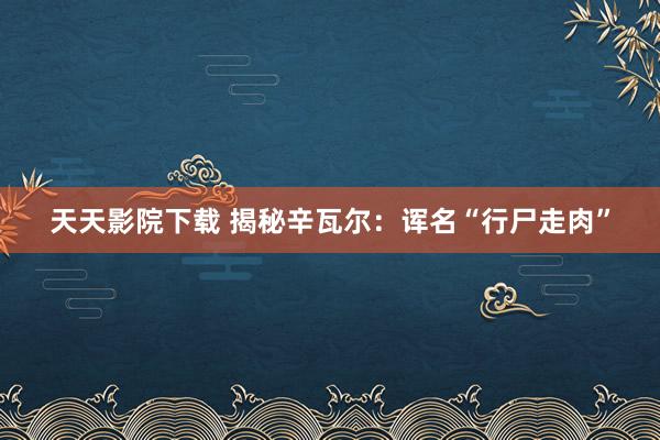 天天影院下载 揭秘辛瓦尔：诨名“行尸走肉”