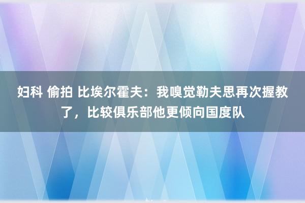 妇科 偷拍 比埃尔霍夫：我嗅觉勒夫思再次握教了，比较俱乐部他更倾向国度队