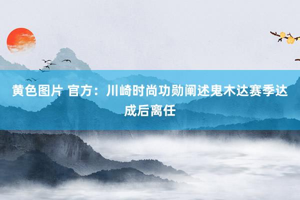 黄色图片 官方：川崎时尚功勋阐述鬼木达赛季达成后离任