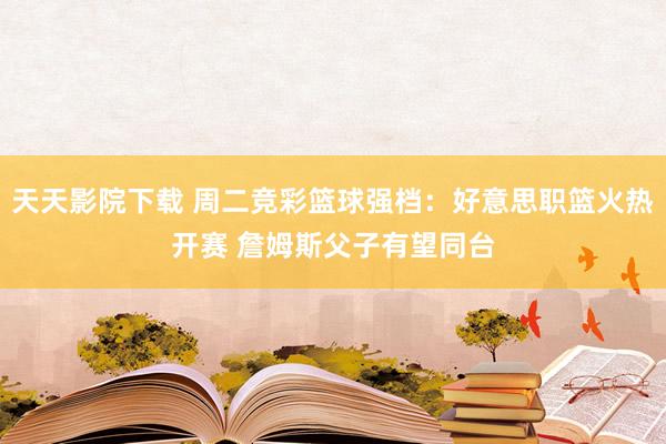 天天影院下载 周二竞彩篮球强档：好意思职篮火热开赛 詹姆斯父子有望同台