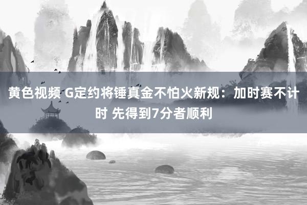 黄色视频 G定约将锤真金不怕火新规：加时赛不计时 先得到7分者顺利