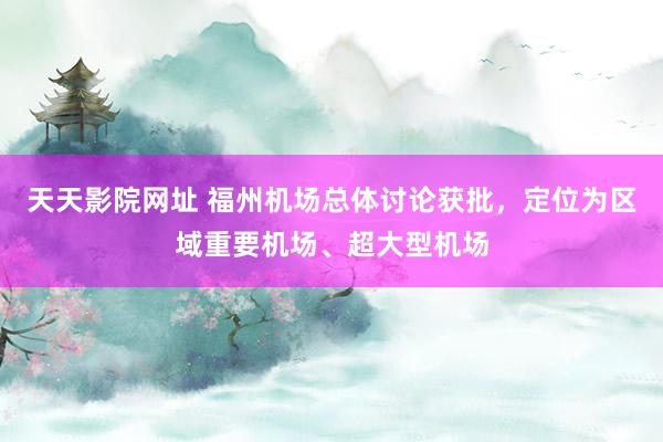 天天影院网址 福州机场总体讨论获批，定位为区域重要机场、超大型机场