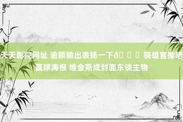 天天影院网址 逾额输出表扬一下😝骁雄官推晒赢球海报 维金斯成封面东谈主物