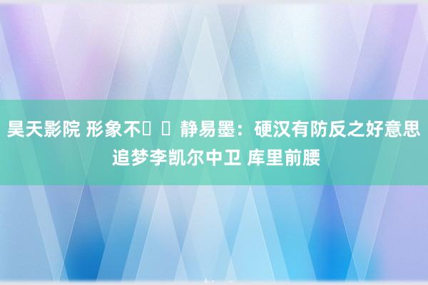 昊天影院 形象不⚽️静易墨：硬汉有防反之好意思 追梦李凯尔中卫 库里前腰