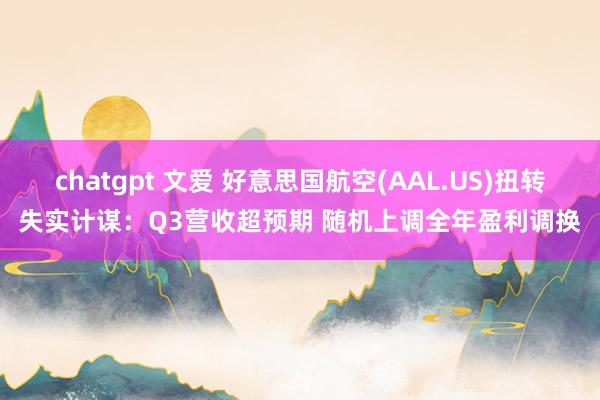 chatgpt 文爱 好意思国航空(AAL.US)扭转失实计谋：Q3营收超预期 随机上调全年盈利调换