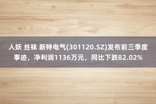 人妖 丝袜 新特电气(301120.SZ)发布前三季度事迹，净利润1136万元，同比下跌82.02%