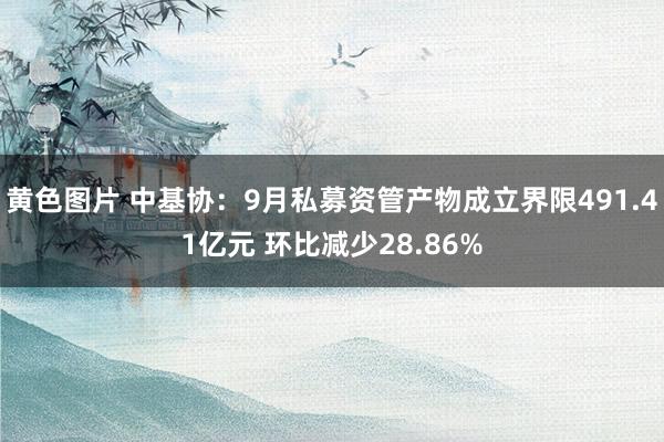 黄色图片 中基协：9月私募资管产物成立界限491.41亿元 环比减少28.86%