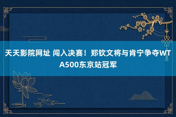 天天影院网址 闯入决赛！郑钦文将与肯宁争夺WTA500东京站冠军