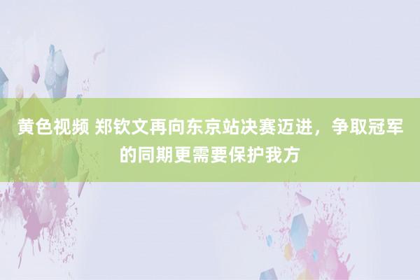 黄色视频 郑钦文再向东京站决赛迈进，争取冠军的同期更需要保护我方