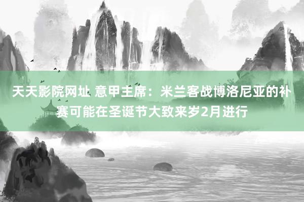 天天影院网址 意甲主席：米兰客战博洛尼亚的补赛可能在圣诞节大致来岁2月进行