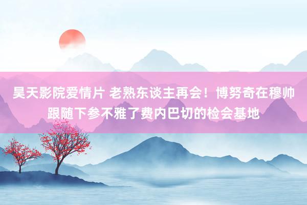 昊天影院爱情片 老熟东谈主再会！博努奇在穆帅跟随下参不雅了费内巴切的检会基地