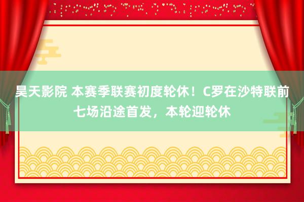 昊天影院 本赛季联赛初度轮休！C罗在沙特联前七场沿途首发，本轮迎轮休