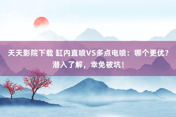 天天影院下载 缸内直喷VS多点电喷：哪个更优？潜入了解，幸免被坑！