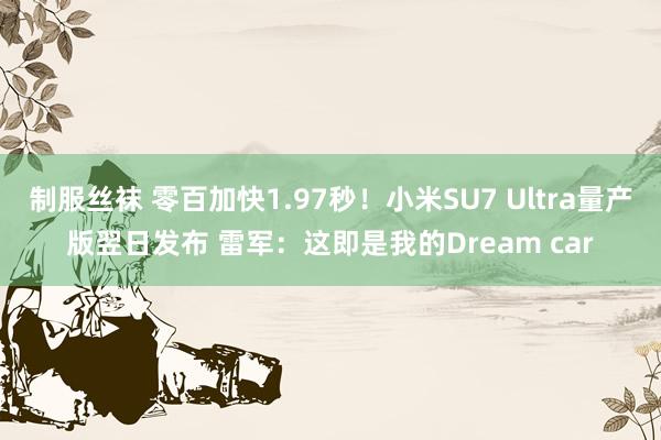 制服丝袜 零百加快1.97秒！小米SU7 Ultra量产版翌日发布 雷军：这即是我的Dream car