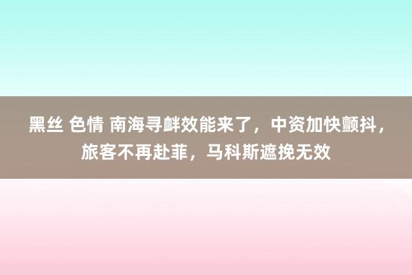 黑丝 色情 南海寻衅效能来了，中资加快颤抖，旅客不再赴菲，马科斯遮挽无效