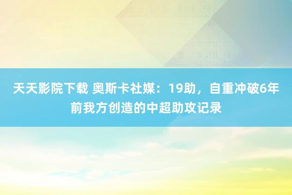 天天影院下载 奥斯卡社媒：19助，自重冲破6年前我方创造的中超助攻记录