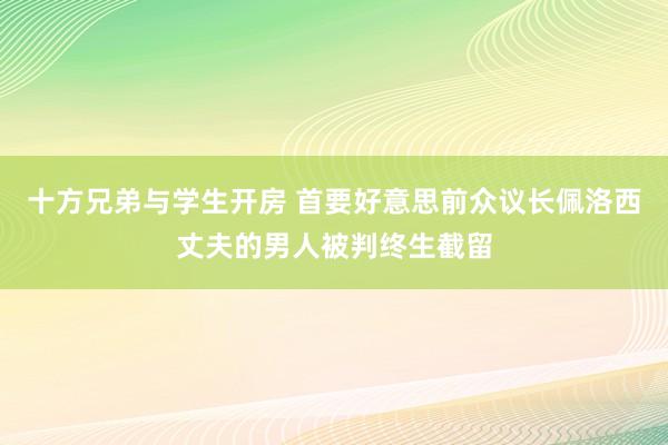 十方兄弟与学生开房 首要好意思前众议长佩洛西丈夫的男人被判终生截留