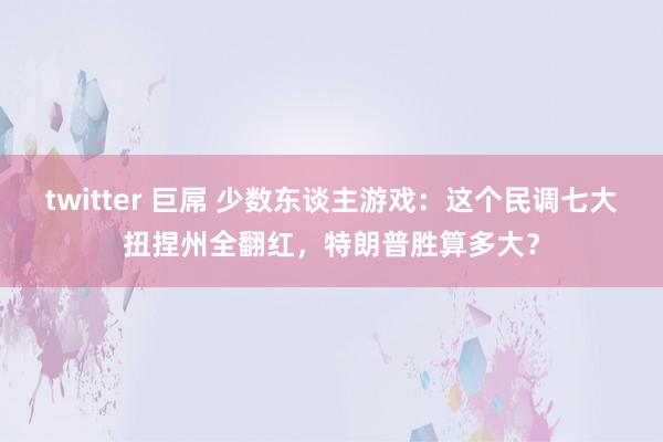 twitter 巨屌 少数东谈主游戏：这个民调七大扭捏州全翻红，特朗普胜算多大？