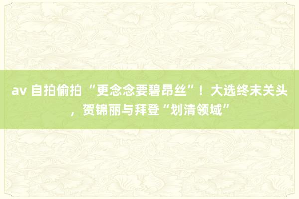 av 自拍偷拍 “更念念要碧昂丝”！大选终末关头，贺锦丽与拜登“划清领域”