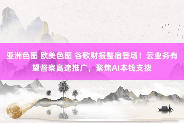 亚洲色图 欧美色图 谷歌财报整宿登场！云业务有望督察高速推广，聚焦AI本钱支拨