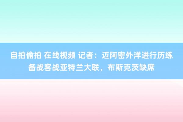 自拍偷拍 在线视频 记者：迈阿密外洋进行历练备战客战亚特兰大联，布斯克茨缺席