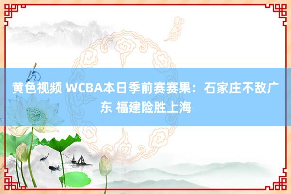 黄色视频 WCBA本日季前赛赛果：石家庄不敌广东 福建险胜上海