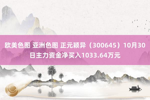 欧美色图 亚洲色图 正元颖异（300645）10月30日主力资金净买入1033.64万元