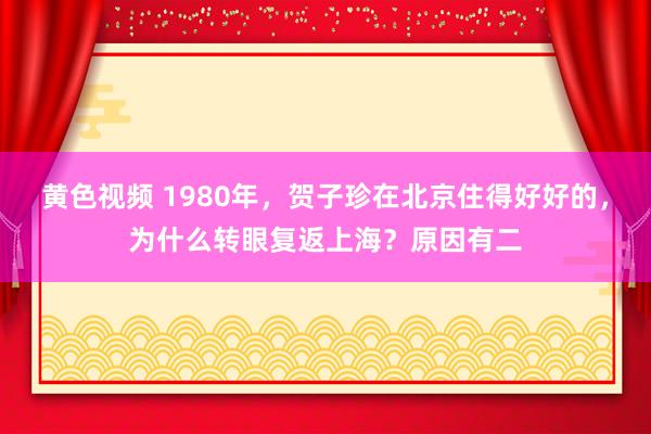 黄色视频 1980年，贺子珍在北京住得好好的，为什么转眼复返上海？原因有二