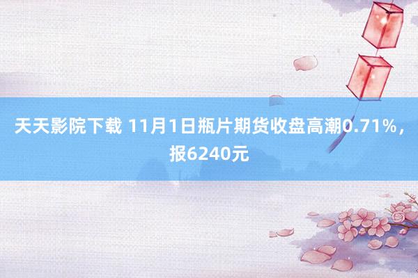 天天影院下载 11月1日瓶片期货收盘高潮0.71%，报6240元