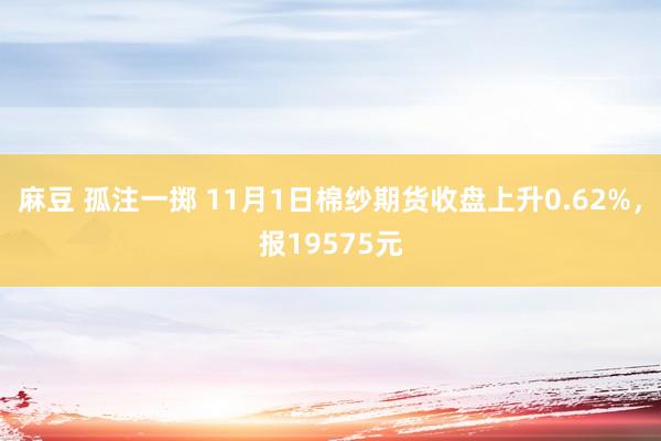 麻豆 孤注一掷 11月1日棉纱期货收盘上升0.62%，报19575元