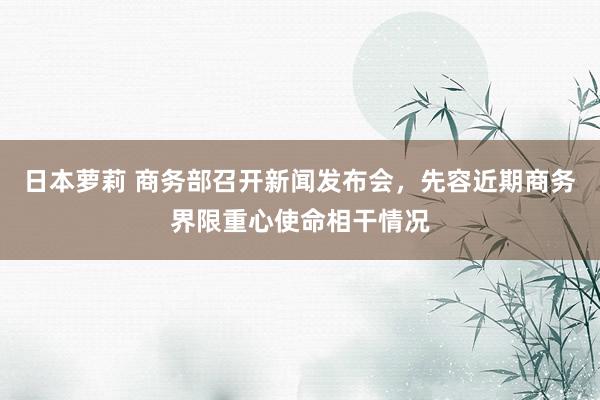 日本萝莉 商务部召开新闻发布会，先容近期商务界限重心使命相干情况