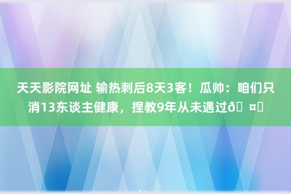 天天影院网址 输热刺后8天3客！瓜帅：咱们只消13东谈主健康，捏教9年从未遇过🤕