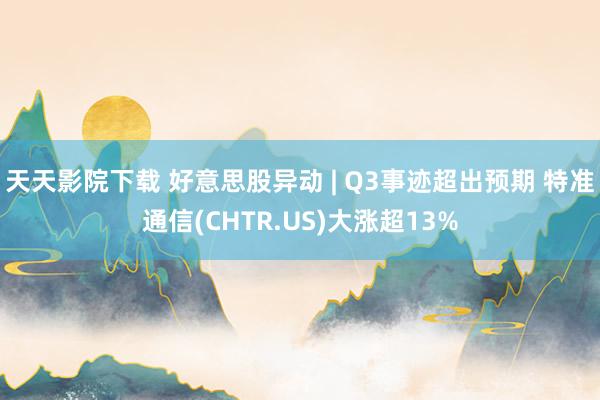 天天影院下载 好意思股异动 | Q3事迹超出预期 特准通信(CHTR.US)大涨超13%