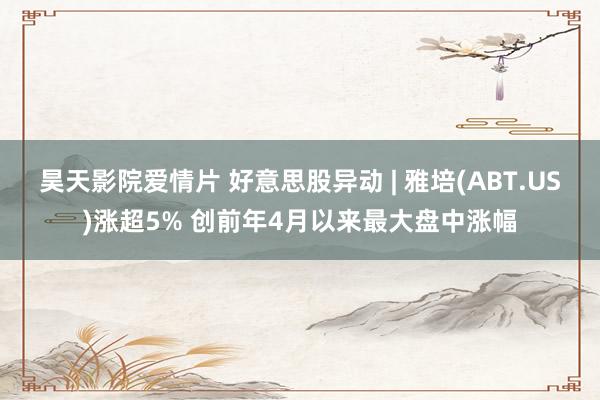 昊天影院爱情片 好意思股异动 | 雅培(ABT.US)涨超5% 创前年4月以来最大盘中涨幅