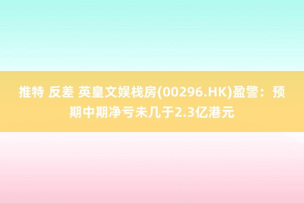 推特 反差 英皇文娱栈房(00296.HK)盈警：预期中期净亏未几于2.3亿港元