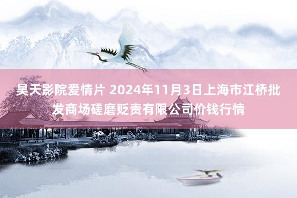 昊天影院爱情片 2024年11月3日上海市江桥批发商场磋磨贬责有限公司价钱行情