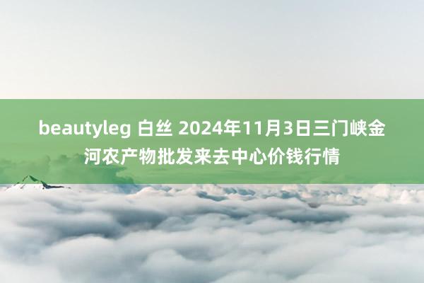 beautyleg 白丝 2024年11月3日三门峡金河农产物批发来去中心价钱行情