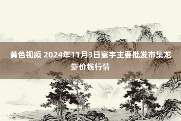 黄色视频 2024年11月3日寰宇主要批发市集龙虾价钱行情