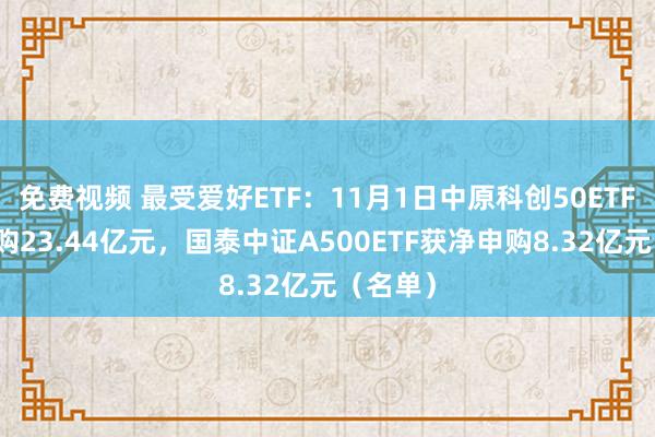 免费视频 最受爱好ETF：11月1日中原科创50ETF获净申购23.44亿元，国泰中证A500ETF获净申购8.32亿元（名单）