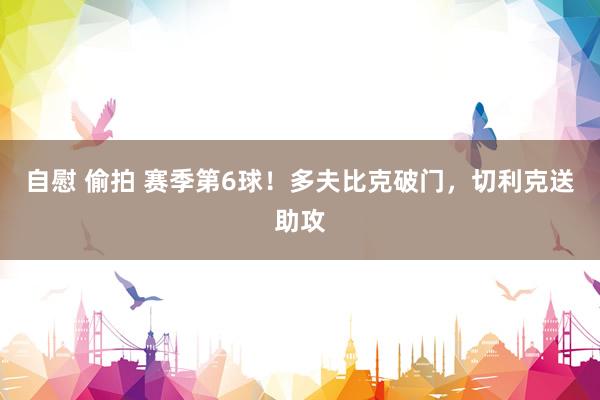 自慰 偷拍 赛季第6球！多夫比克破门，切利克送助攻