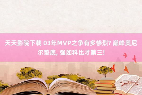 天天影院下载 03年MVP之争有多惨烈? 巅峰奥尼尔垫底， 强如科比才第三!