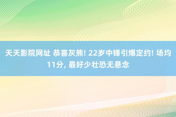 天天影院网址 恭喜灰熊! 22岁中锋引爆定约! 场均11分， 最好少壮恐无悬念