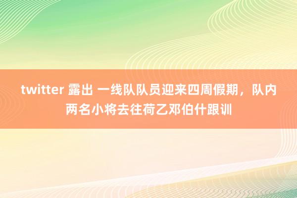 twitter 露出 一线队队员迎来四周假期，队内两名小将去